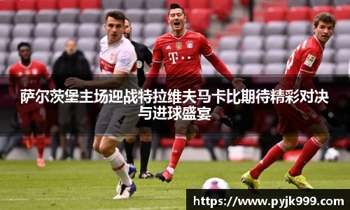 萨尔茨堡主场迎战特拉维夫马卡比期待精彩对决与进球盛宴